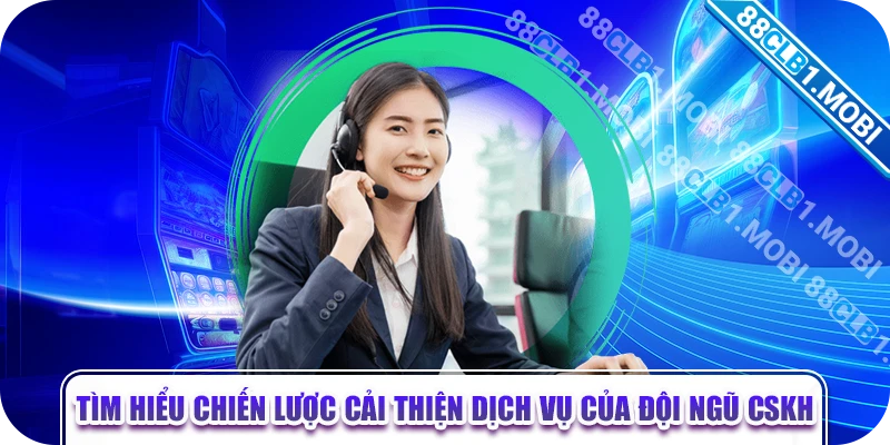 Tìm hiểu chiến lược cải thiện dịch vụ của đội ngũ CSKH 88CLB