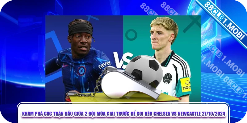 Khám phá các trận đấu giữa 2 đội mùa giải trước để soi kèo Chelsea vs Newcastle 27/10/2024