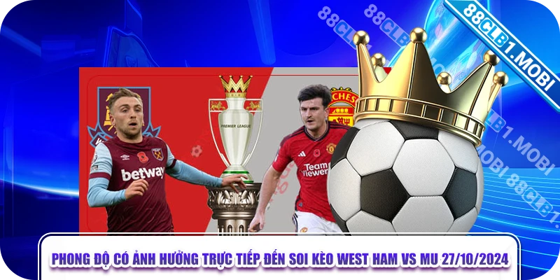 Phong độ có ảnh hưởng trực tiếp đến soi kèo West Ham vs MU 27/10/2024