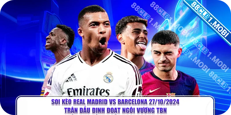 Soi kèo Real Madrid vs Barcelona 27/10/2024 - trận đấu định đoạt ngôi vương TBN